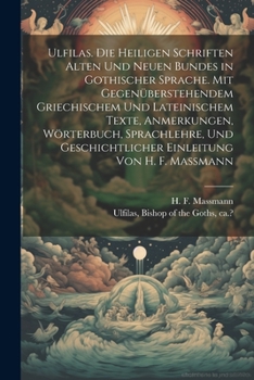 Ulfilas. Die Heiligen Schriften Alten Und Neuen Bundes in Gothischer Sprache. Mit Gegenüberstehendem Griechischem Und Lateinischem Texte, Anmerkungen, ... Geschichtlicher Einleitung Von H. F. Massmann