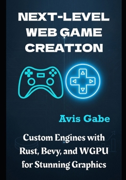 Paperback Next-Level Web Game Creation: Custom Engines with Rust, Bevy, and WGPU for Stunning Graphics Book