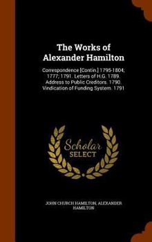 Hardcover The Works of Alexander Hamilton: Correspondence [Contin.] 1795-1804; 1777; 1791. Letters of H.G. 1789. Address to Public Creditors. 1790. Vindication Book