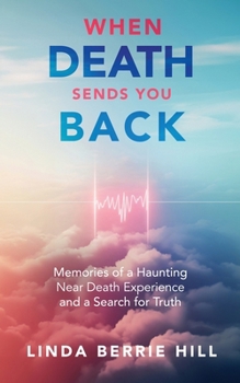 When Death Sends You Back: Memories of a Haunting Near Death Experience and a Search for Truth