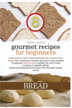 Gourmet Recipes for Beginners Bread: Learn how to cook yummy bread recipes to enjoy daily meals! This cookbook contains easy but classy recipes to ... becomes easy with the right recipe book!