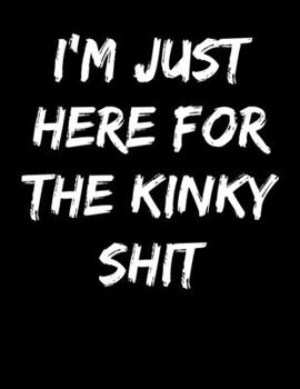 I'm Just Here For The Kinky Shit: Adults Only Lined Journal Diary Notebook Novelty Gift For Kinky Men Women Couples