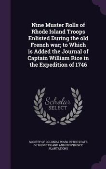 Nine Muster Rolls of Rhode Island Troops Enlisted During the Old French War; To Which Is Added the Journal of Captain William Rice in the Expedition of 1746