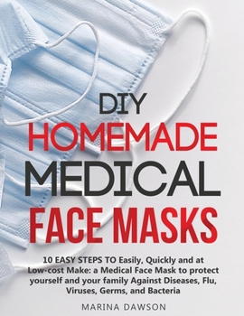 DIY Homemade Medical Face Masks: 10 EASY STEPS TO Easily, Quickly and at Low-cost Make: a Medical Face Mask to protect yourself and your family Against Diseases, Flu, Viruses, Germs, and Bacteria
