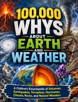 100,000 Whys About Earth and Weather: A Children’s Encyclopedia of Volcanoes, Earthquakes, Tornadoes, Hurricanes, Climate, Rocks, and Natural Wonders