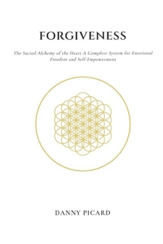 Forgiveness: The Sacred Alchemy of the Heart: A Complete System for Emotional Freedom and Self-Empowerment