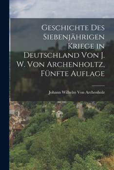 Paperback Geschichte des siebenjährigen Kriege in Deutschland von J. W. Von Archenholtz, Fünfte Auflage [German] Book