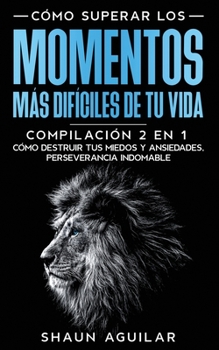 Paperback C?mo Superar los Momentos m?s Dif?ciles de tu Vida: Compilaci?n 2 en 1 - C?mo Destruir tus Miedos y Ansiedades, Perseverancia Indomable [Spanish] Book