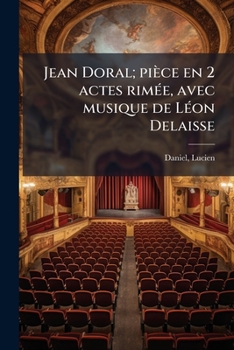 Jean Doral; pièce en 2 actes rimée, avec musique de Léon Delaisse