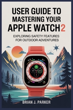USER GUIDE TO MASTERING YOUR APPLE WATCH ULTRA 2: Exploring Safety Features for Outdoor Adventures
