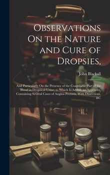 Hardcover Observations On the Nature and Cure of Dropsies,: And Particularly On the Presence of the Coagulable Part of the Blood in Dropsical Urine; to Which Is Book