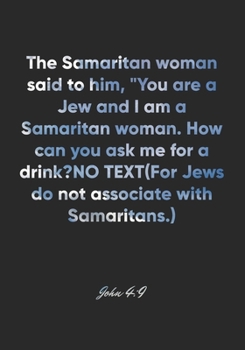 John 4: 9 Notebook: The Samaritan woman said to him, You are a Jew and I am a Samaritan woman. How can you ask me for a drink? (For Jews do not associate with Samarita: John 4:9 Notebook, Bible Verse 