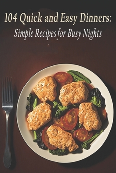 Paperback 104 Quick and Easy Dinners: Simple Recipes for Busy Nights Book