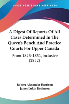 Paperback A Digest Of Reports Of All Cases Determined In The Queen's Bench And Practice Courts For Upper Canada: From 1823-1851, Inclusive (1852) Book