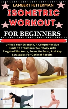 Paperback Isometric Workout for Beginners: Unlock Your Strength, A Comprehensive Guide To Transform Your Body With Targeted Workouts, Focus On Form, And Key Str [Large Print] Book