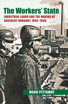 Hardcover The Workers' State: Industrial Labor and the Making of Socialist Hungary, 1944-1958 Book