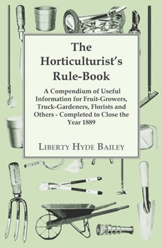 Paperback The Horticulturist's Rule-Book - A Compendium of Useful Information for Fruit-Growers, Truck-Gardeners, Florists and Others - Completed to Close the Y Book