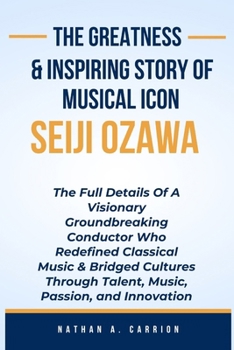 Paperback The Greatness & Inspiring Story of Musical Icon Seiji Ozawa: The Full Details Of A Visionary Groundbreaking Conductor Who Redefined Classical Music & Book