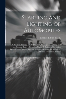 Starting and Lighting of Automobiles: A Practical Treatise On Self Starters, Wiring and Lighting and the Storage Battery. Including Matter Relating to ... Arc Rectifiers, Electric Vaporizers, Vulcan