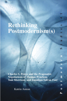 Rethinking Postmodernisms: Charles S. Peirce and the Pragmatist Negotiations of Thomas Pynchon, Toni Morrison, and Jonathan Safran Foer (Postmodern Studies, 41)