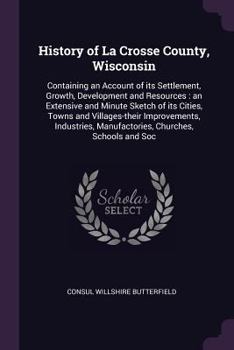 Paperback History of La Crosse County, Wisconsin: Containing an Account of its Settlement, Growth, Development and Resources: an Extensive and Minute Sketch of Book