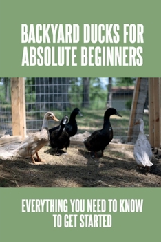 Paperback Backyard Ducks for Absolute Beginners: Everything You Need To Know To Get Started: How To Raise Ducks For Eggs Book