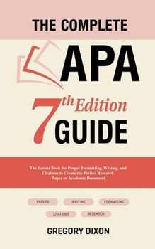 Paperback The Complete APA 7th Edition Guide: The Easiest Book for Proper Formatting, Writing, and Citations to Create the Perfect Research Paper or Academic Do Book