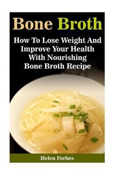 Bone Broth: How to Lose Weight and Improve Your Health with Nourishing Bone Both Recipes: (Bone Broth Recipe, Healthy Eating, Immune System Booster)