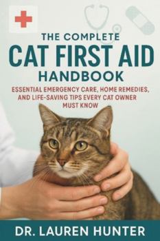 The Complete Cat First Aid Handbook: Essential Emergency Care, Home Remedies, and Life- Saving Tips Every Cat Owner Must Know