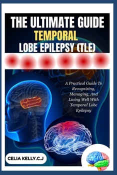 THE ULTIMATE GUIDE TEMPORAL LOBE EPILEPSY (TLE): A Practical Guide To Recognizing, Managing, And Living Well With Temporal Lobe Epilepsy