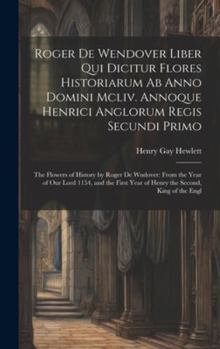 Hardcover Roger De Wendover Liber Qui Dicitur Flores Historiarum Ab Anno Domini Mcliv. Annoque Henrici Anglorum Regis Secundi Primo: The Flowers of History by R [Italian] Book