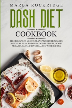 Paperback DASH Diet Cookbook: The Beginners Mediterranean Solution Guide and Meal Plan to Low Blood Pressure, Boost Metabolism and Live Healthy with Recipes. Book