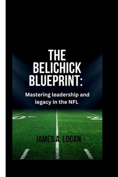 THE BELICHICK BLUEPRINT: Mastering Leadership and Legacy in the NFL