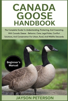 CANADA GOOSE HANDBOOK: The Complete Guide To Understanding, Protecting, And Coexisting With Canada Geese – Behavior, Care, Legal Rules, Conflict ... For Urban, Rural, And Wildlife Stewards