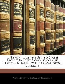 Paperback ... [Report ... of the United States Pacific Railway Commission and Testimony Taken by the Commission], Volume 5 Book