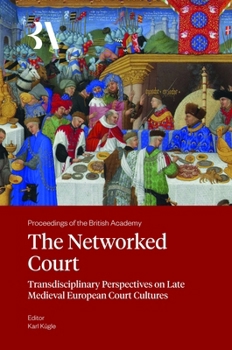 The Networked Court: Transdisciplinary Perspectives on Late Medieval European Court Cultures (Proceedings of the British Academy: Themed volumes of essays in the humanities and social sciences, 287)