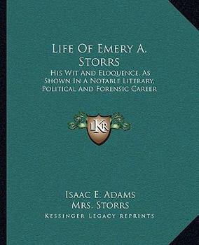 Life of Emery A. Storrs: His Wit and Eloquence, as Shown in a Notable Literary, Political and Forensic Career