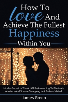 Paperback How to love and achieve the fullest happiness within you: Hidden secret in the art of brainwashing to eliminate adultery and spouse swapping in a part Book