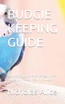 Paperback Budgie Keeping Guide: Owners Comprehensive Beginners Guide To Train A Healthy Budgie Book