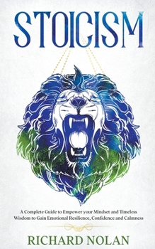 Stoicism: A Complete Guide to Empower your Mindset and Timeless Wisdom to Gain Emotional Resilience, Confidence, and Calmness