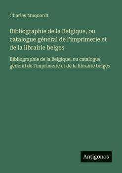 Bibliographie de la Belgique, ou catalogue général de l'imprimerie et de la librairie belges: Bibliographie de la Belgique, ou catalogue général de ... et de la librairie belges (French Edition)