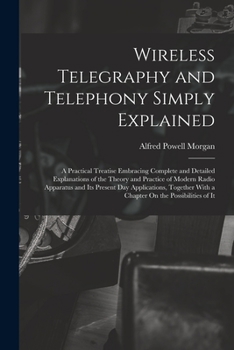 Paperback Wireless Telegraphy and Telephony Simply Explained: A Practical Treatise Embracing Complete and Detailed Explanations of the Theory and Practice of Mo Book