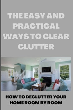 Paperback The Easy and Practical Ways to Clear Clutter: How to Declutter Your Home Room by Room Book