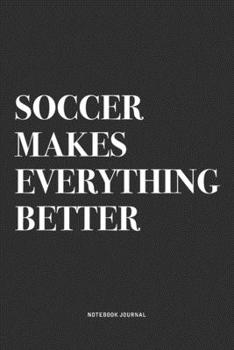 Soccer Makes Everything Better: A 6x9 Inch Diary Notebook Journal With A Bold Text Font Slogan On A Matte Cover and 120 Blank Lined Pages Makes A Great Alternative To A Card