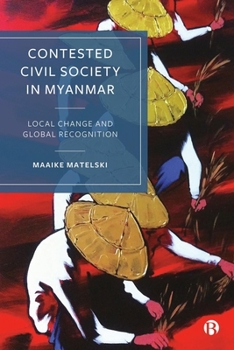 Hardcover Contested Civil Society in Myanmar: Local Change and Global Recognition Book