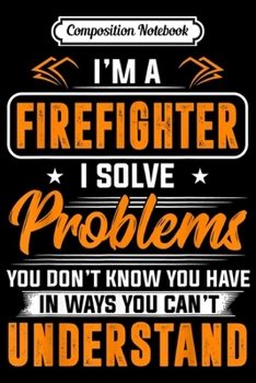 Composition Notebook: Firefighter I Solve Problems You Don't Understand  Journal/Notebook Blank Lined Ruled 6x9 100 Pages