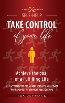 TAKE CONTROL of your life. Achieve the goal of a Fulfilling Life.: Self-Acceptance to Get Mental Strenght, Willpower, and have Positive Stronger Relationships. - Book #1 of the 10 Ways of Thinking