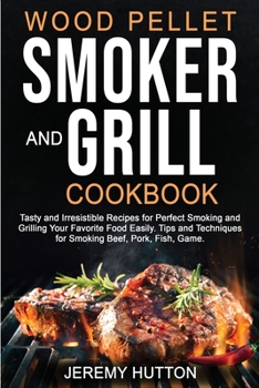 Paperback Wood Pellet Smoker and Grill Cookbook: Tasty and Irresistible Recipes for Perfect Smoking and Grilling Your Favorite Food Easily. Tips and Techniques Book