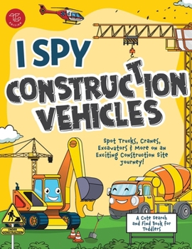 I Spy Construction Vehicles: Spot Trucks, Cranes, Excavators & More on an Exciting Construction Site Journey! A Cute Search and Find Book for Toddlers (I Spy Books for Toddlers)