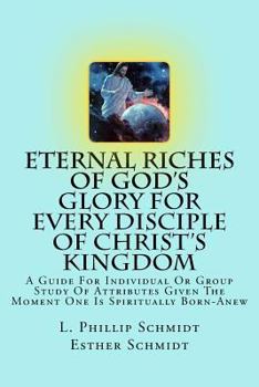 Paperback Eternal Riches of God's Glory for Every Disciple of Christ's Kingdom: A Guide for Individual or Group Study of Attributes Given the Moment One Is Spir Book